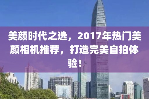美颜时代之选，2017年热门美颜相机推荐，打造完美自拍体验！