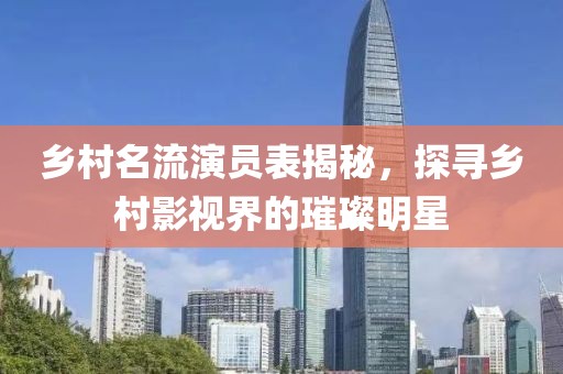 乡村名流演员表揭秘，探寻乡村影视界的璀璨明星