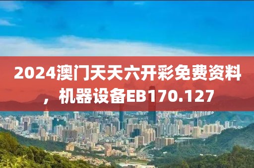 2024澳门天天六开彩免费资料，机器设备EB170.127