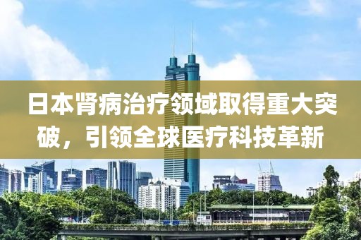 日本肾病治疗领域取得重大突破，引领全球医疗科技革新