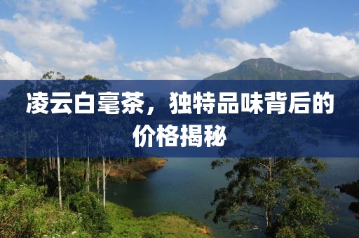 凌云白毫茶，独特品味背后的价格揭秘