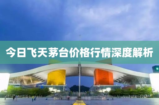 今日飞天茅台价格行情深度解析