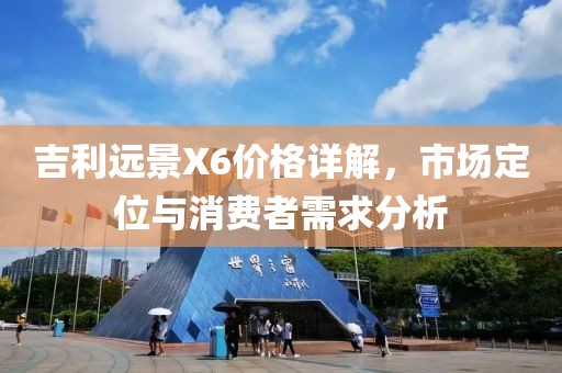 吉利远景X6价格详解，市场定位与消费者需求分析