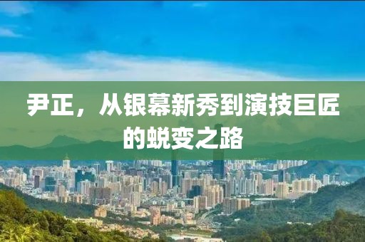 尹正，从银幕新秀到演技巨匠的蜕变之路