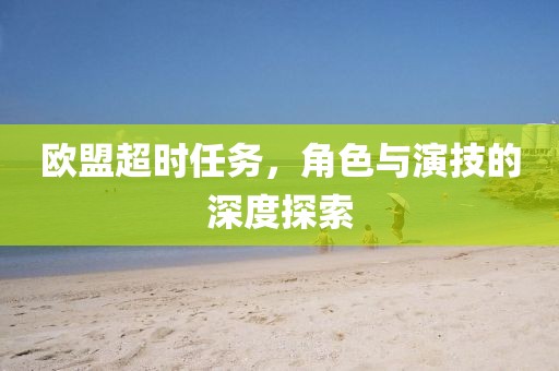 欧盟超时任务，角色与演技的深度探索