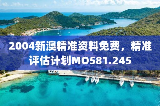 2004新澳精准资料免费，精准评估计划MO581.245