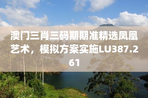 澳门三肖三码期期准精选凤凰艺术，模拟方案实施LU387.261
