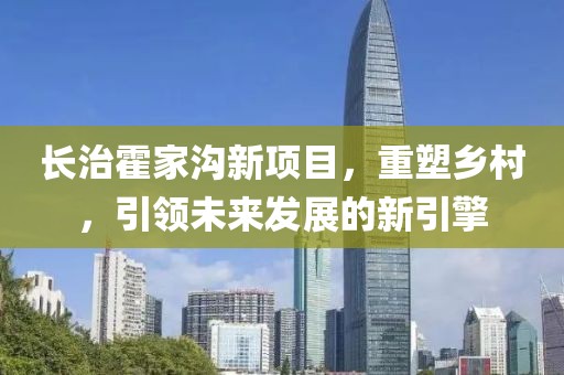 长治霍家沟新项目，重塑乡村，引领未来发展的新引擎