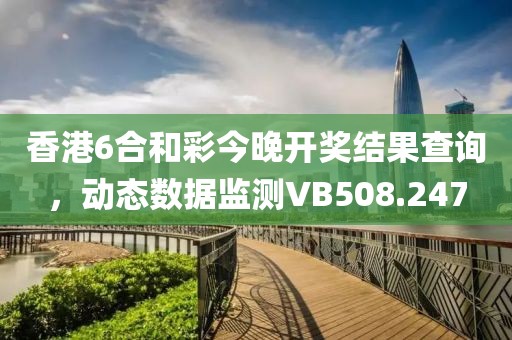 香港6合和彩今晚开奖结果查询，动态数据监测VB508.247