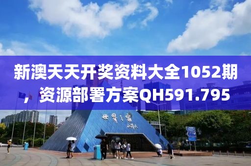 新澳天天开奖资料大全1052期，资源部署方案QH591.795