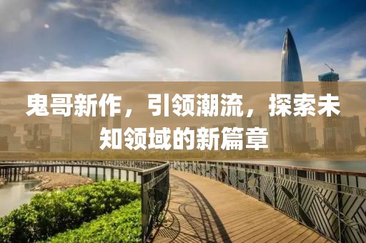 鬼哥新作，引领潮流，探索未知领域的新篇章