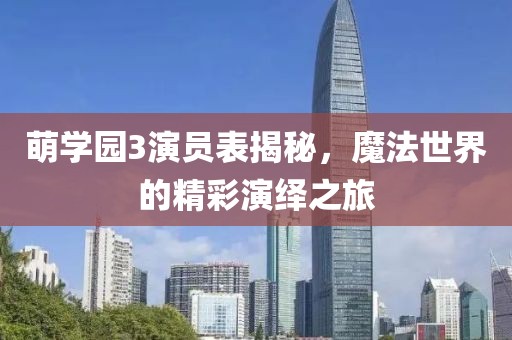 萌学园3演员表揭秘，魔法世界的精彩演绎之旅