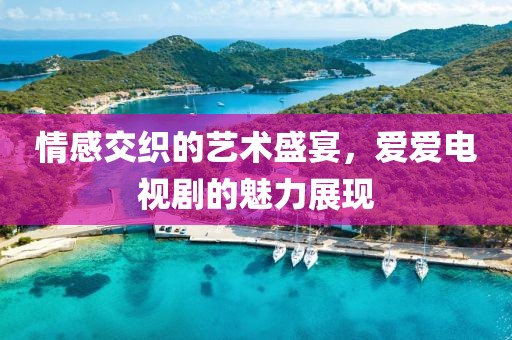 情感交织的艺术盛宴，爱爱电视剧的魅力展现