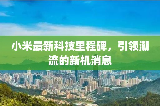 小米最新科技里程碑，引领潮流的新机消息