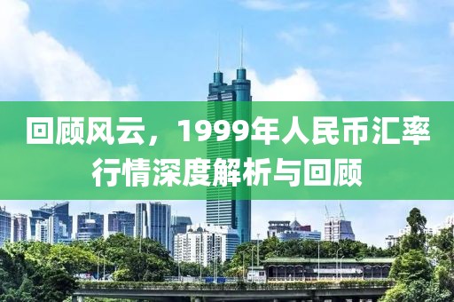 回顾风云，1999年人民币汇率行情深度解析与回顾