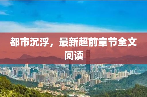 都市沉浮，最新超前章节全文阅读