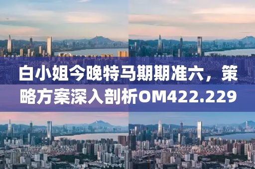 白小姐今晚特马期期准六，策略方案深入剖析OM422.229