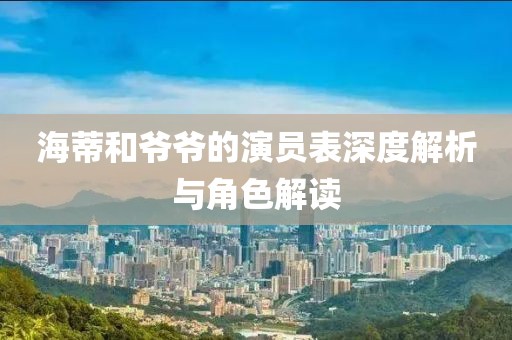 海蒂和爷爷的演员表深度解析与角色解读
