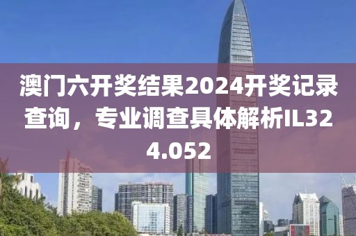 澳门六开奖结果2024开奖记录查询，专业调查具体解析IL324.052