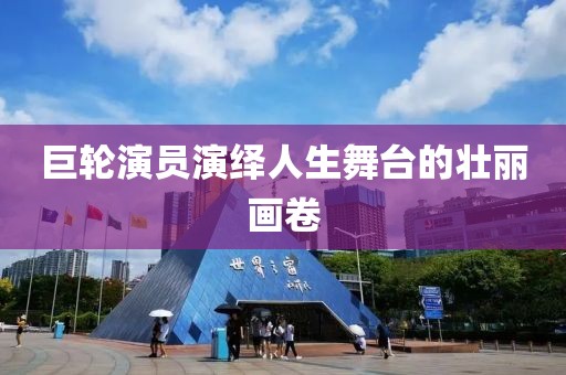 巨轮演员演绎人生舞台的壮丽画卷