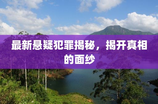 最新悬疑犯罪揭秘，揭开真相的面纱