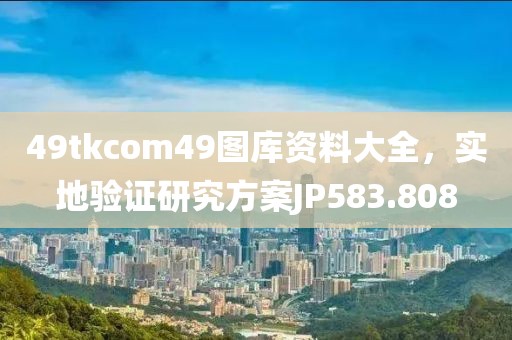 49tkcom49图库资料大全，实地验证研究方案JP583.808