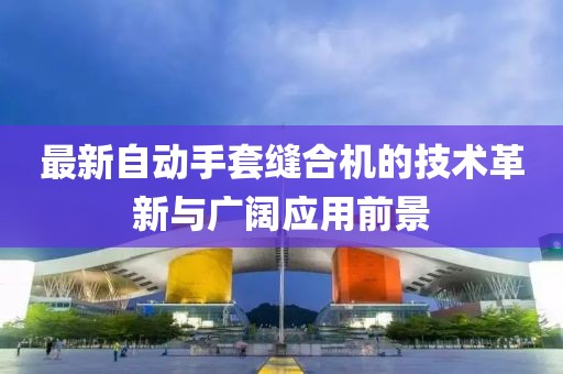 最新自动手套缝合机的技术革新与广阔应用前景