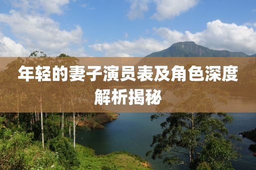 年轻的妻子演员表及角色深度解析揭秘