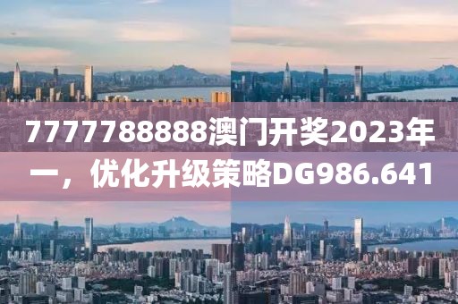 7777788888澳门开奖2023年一，优化升级策略DG986.641