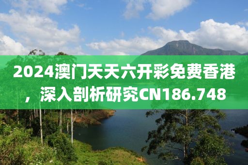 2024澳门天天六开彩免费香港，深入剖析研究CN186.748