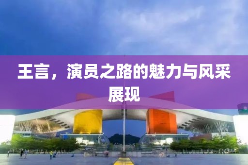 王言，演员之路的魅力与风采展现