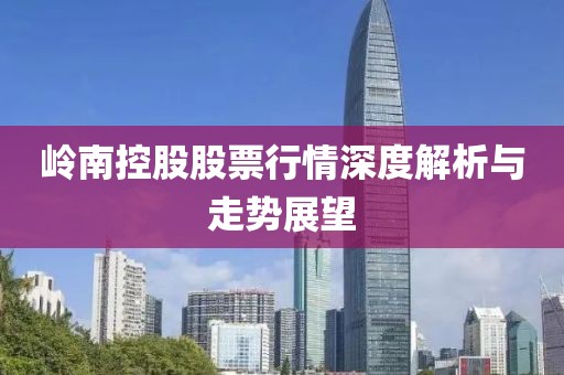 岭南控股股票行情深度解析与走势展望