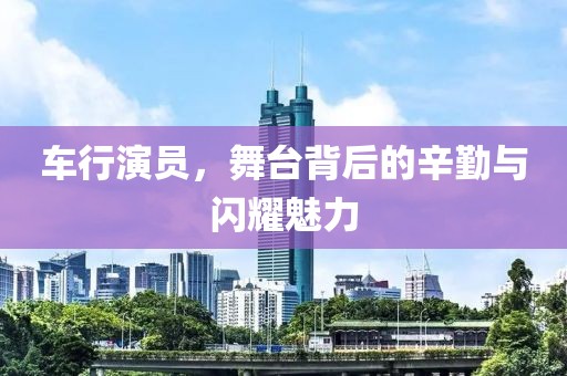 车行演员，舞台背后的辛勤与闪耀魅力