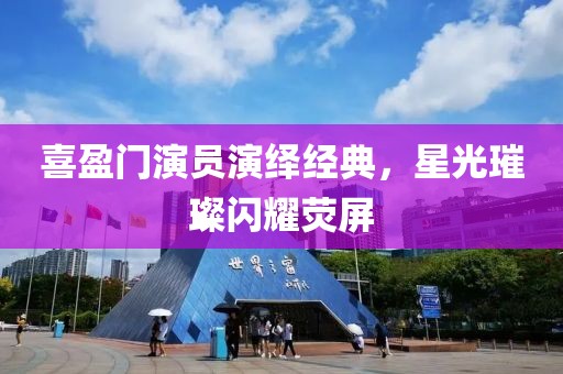 喜盈门演员演绎经典，星光璀璨闪耀荧屏