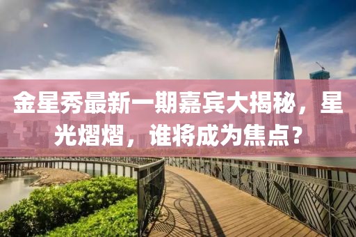 金星秀最新一期嘉宾大揭秘，星光熠熠，谁将成为焦点？