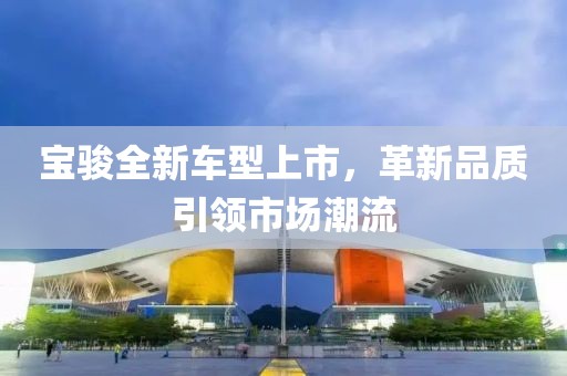 宝骏全新车型上市，革新品质引领市场潮流