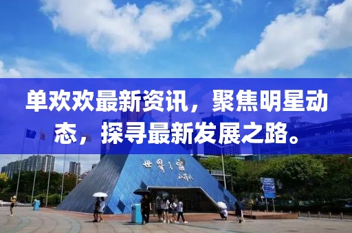 单欢欢最新资讯，聚焦明星动态，探寻最新发展之路。
