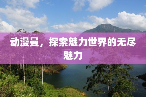 动漫曼，探索魅力世界的无尽魅力