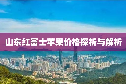 山东红富士苹果价格探析与解析