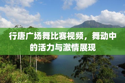 行唐广场舞比赛视频，舞动中的活力与激情展现