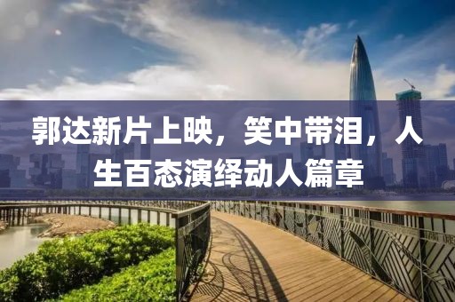 郭达新片上映，笑中带泪，人生百态演绎动人篇章