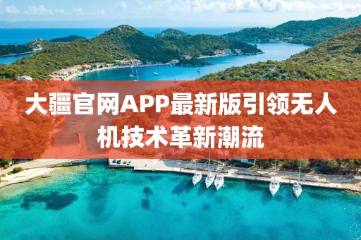 大疆官网APP最新版引领无人机技术革新潮流