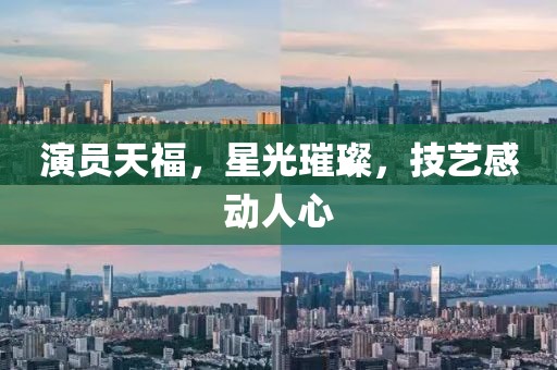 演员天福，星光璀璨，技艺感动人心