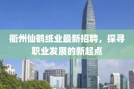 衢州仙鹤纸业最新招聘，探寻职业发展的新起点