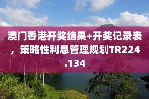 澳门香港开奖结果+开奖记录表，策略性利息管理规划TR224.134