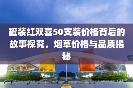 罐装红双喜50支装价格背后的故事探究，烟草价格与品质揭秘