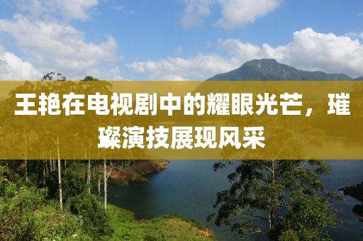 王艳在电视剧中的耀眼光芒，璀璨演技展现风采