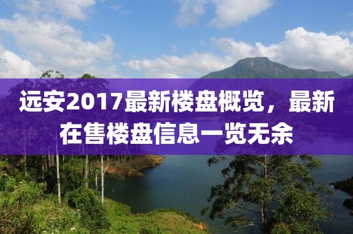 远安2017最新楼盘概览，最新在售楼盘信息一览无余