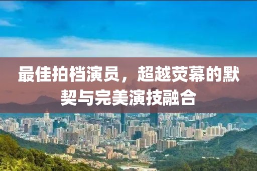 最佳拍档演员，超越荧幕的默契与完美演技融合