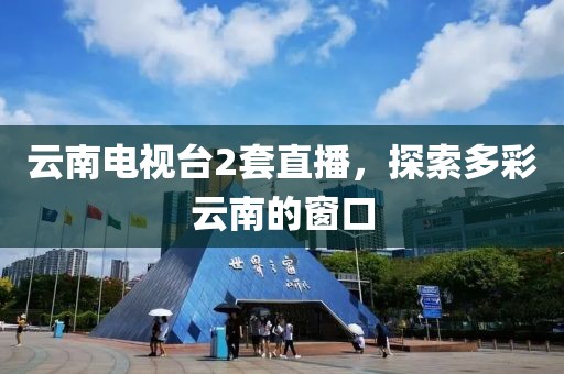 云南电视台2套直播，探索多彩云南的窗口